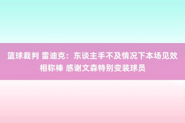 篮球裁判 雷迪克：东谈主手不及情况下本场见效相称棒 感谢文森特别变装球员