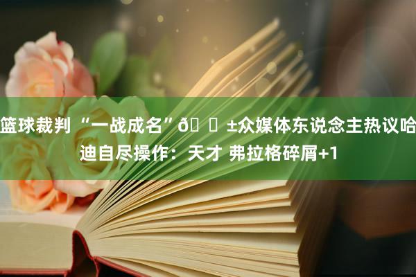 篮球裁判 “一战成名”😱众媒体东说念主热议哈迪自尽操作：天才 弗拉格碎屑+1