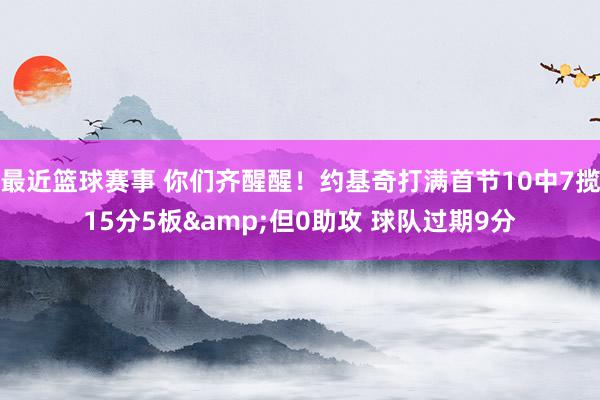 最近篮球赛事 你们齐醒醒！约基奇打满首节10中7揽15分5板&但0助攻 球队过期9分