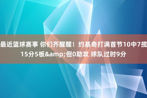 最近篮球赛事 你们齐醒醒！约基奇打满首节10中7揽15分5板&但0助攻 球队过时9分