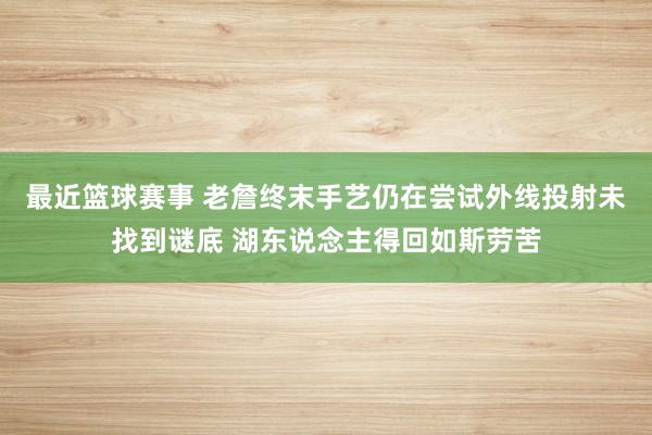 最近篮球赛事 老詹终末手艺仍在尝试外线投射未找到谜底 湖东说念主得回如斯劳苦