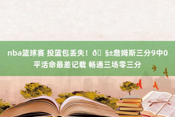 nba篮球赛 投篮包丢失！🧱詹姆斯三分9中0平活命最差记载 畅通三场零三分