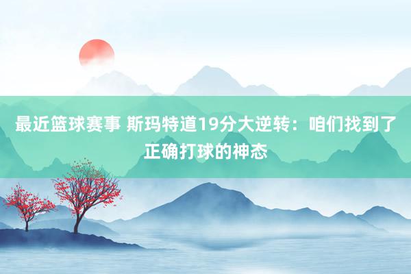 最近篮球赛事 斯玛特道19分大逆转：咱们找到了正确打球的神态