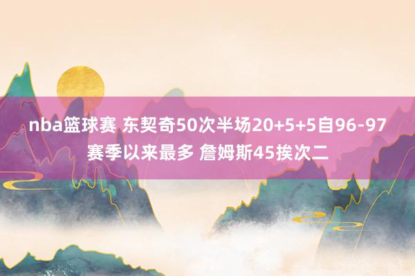 nba篮球赛 东契奇50次半场20+5+5自96-97赛季以来最多 詹姆斯45挨次二