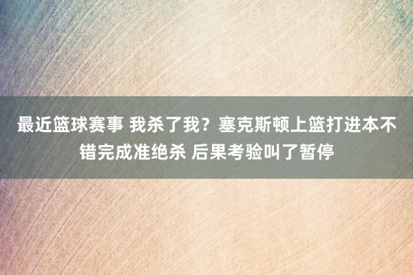 最近篮球赛事 我杀了我？塞克斯顿上篮打进本不错完成准绝杀 后果考验叫了暂停