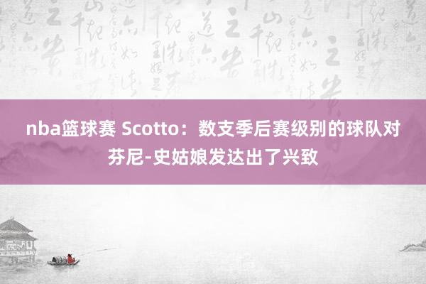 nba篮球赛 Scotto：数支季后赛级别的球队对芬尼-史姑娘发达出了兴致