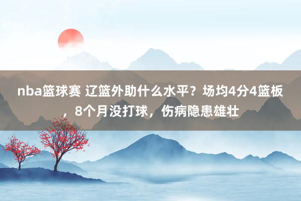 nba篮球赛 辽篮外助什么水平？场均4分4篮板，8个月没打球，伤病隐患雄壮