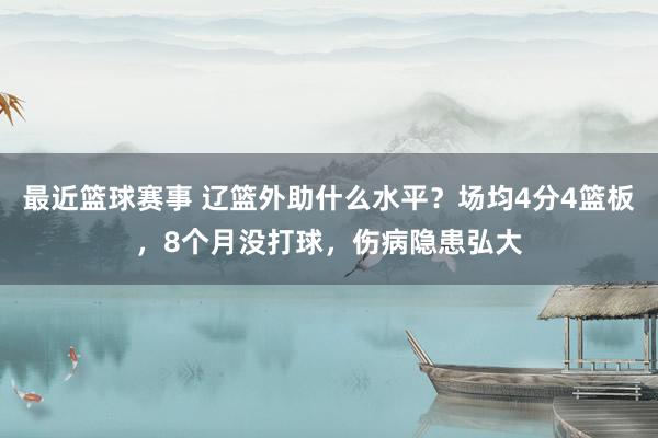 最近篮球赛事 辽篮外助什么水平？场均4分4篮板，8个月没打球，伤病隐患弘大