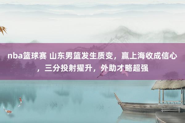 nba篮球赛 山东男篮发生质变，赢上海收成信心，三分投射擢升，外助才略超强