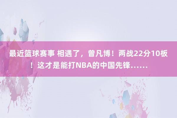 最近篮球赛事 相遇了，曾凡博！两战22分10板！这才是能打NBA的中国先锋……