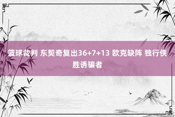 篮球裁判 东契奇复出36+7+13 欧克缺阵 独行侠胜诱骗者