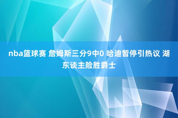 nba篮球赛 詹姆斯三分9中0 哈迪暂停引热议 湖东谈主险胜爵士