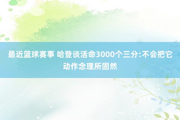 最近篮球赛事 哈登谈活命3000个三分:不会把它动作念理所固然