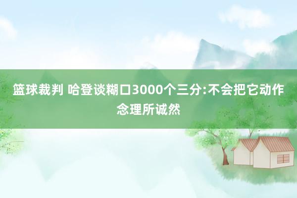 篮球裁判 哈登谈糊口3000个三分:不会把它动作念理所诚然