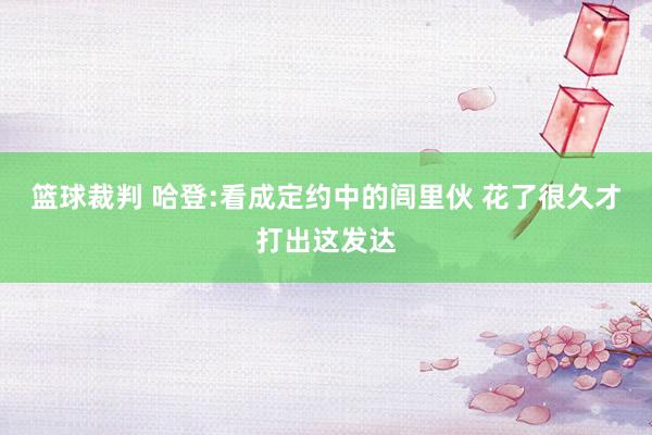 篮球裁判 哈登:看成定约中的闾里伙 花了很久才打出这发达