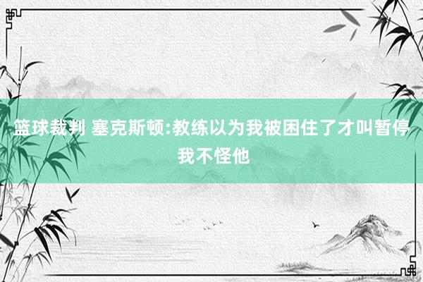 篮球裁判 塞克斯顿:教练以为我被困住了才叫暂停 我不怪他