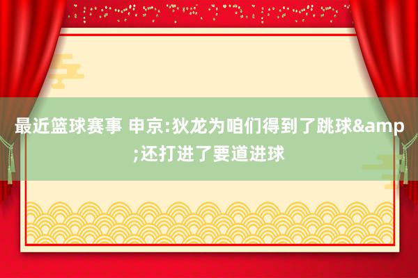 最近篮球赛事 申京:狄龙为咱们得到了跳球&还打进了要道进球