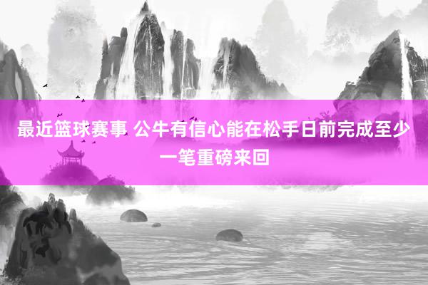 最近篮球赛事 公牛有信心能在松手日前完成至少一笔重磅来回