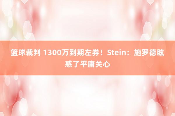 篮球裁判 1300万到期左券！Stein：施罗德眩惑了平庸关心