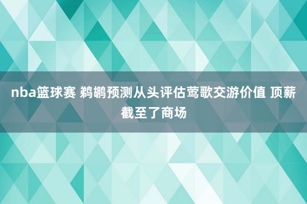 nba篮球赛 鹈鹕预测从头评估莺歌交游价值 顶薪截至了商场