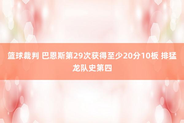 篮球裁判 巴恩斯第29次获得至少20分10板 排猛龙队史第四