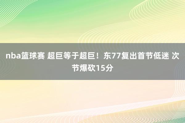 nba篮球赛 超巨等于超巨！东77复出首节低迷 次节爆砍15分