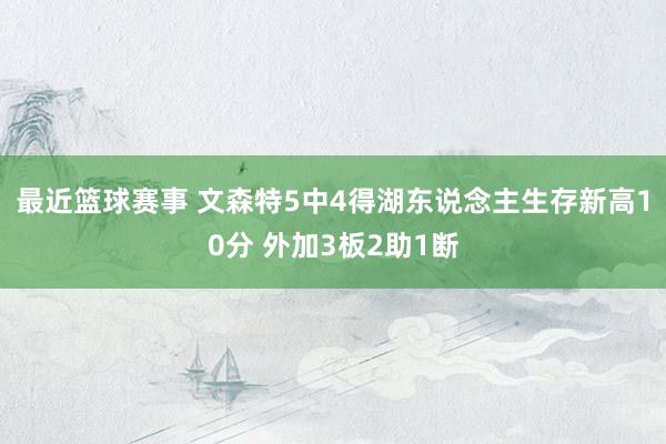 最近篮球赛事 文森特5中4得湖东说念主生存新高10分 外加3板2助1断