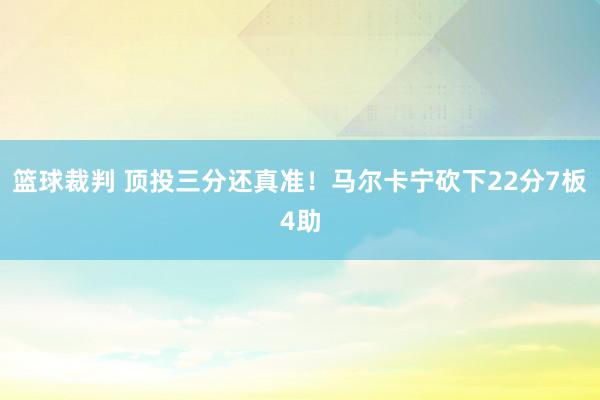 篮球裁判 顶投三分还真准！马尔卡宁砍下22分7板4助