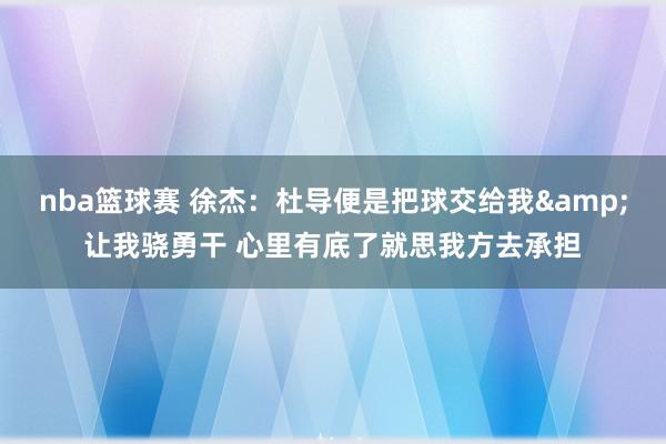 nba篮球赛 徐杰：杜导便是把球交给我&让我骁勇干 心里有底了就思我方去承担