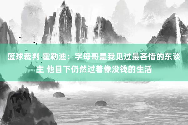 篮球裁判 霍勒迪：字母哥是我见过最吝惜的东谈主 他目下仍然过着像没钱的生活