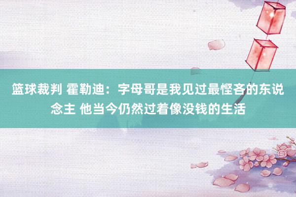 篮球裁判 霍勒迪：字母哥是我见过最悭吝的东说念主 他当今仍然过着像没钱的生活