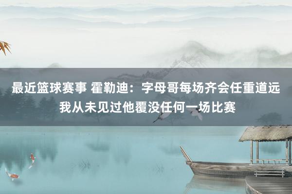 最近篮球赛事 霍勒迪：字母哥每场齐会任重道远 我从未见过他覆没任何一场比赛