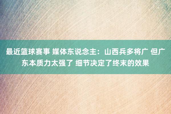 最近篮球赛事 媒体东说念主：山西兵多将广 但广东本质力太强了 细节决定了终末的效果