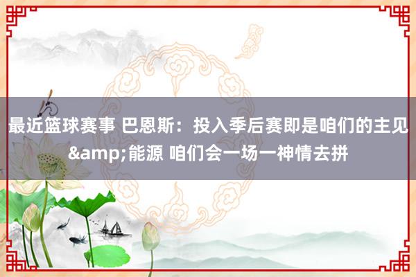 最近篮球赛事 巴恩斯：投入季后赛即是咱们的主见&能源 咱们会一场一神情去拼