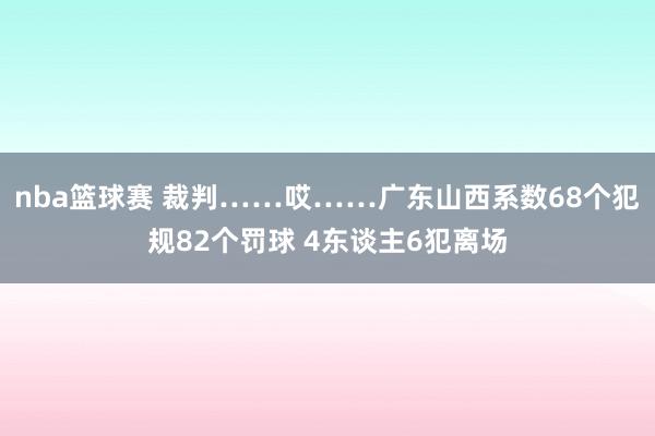 nba篮球赛 裁判……哎……广东山西系数68个犯规82个罚球 4东谈主6犯离场