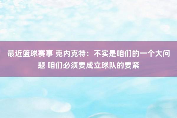 最近篮球赛事 克内克特：不实是咱们的一个大问题 咱们必须要成立球队的要紧