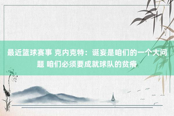 最近篮球赛事 克内克特：诞妄是咱们的一个大问题 咱们必须要成就球队的贫瘠