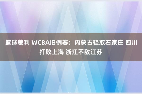 篮球裁判 WCBA旧例赛：内蒙古轻取石家庄 四川打败上海 浙江不敌江苏