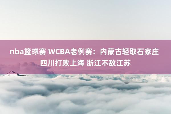 nba篮球赛 WCBA老例赛：内蒙古轻取石家庄 四川打败上海 浙江不敌江苏