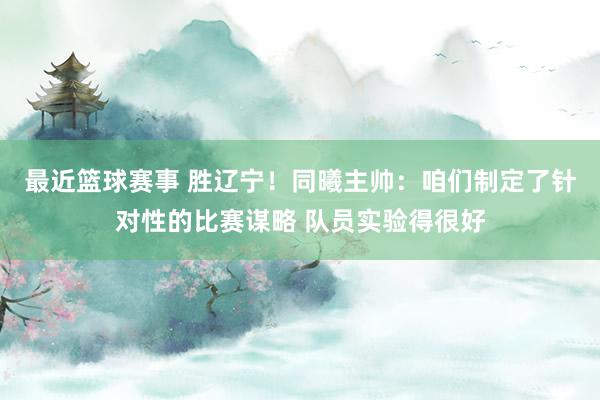 最近篮球赛事 胜辽宁！同曦主帅：咱们制定了针对性的比赛谋略 队员实验得很好