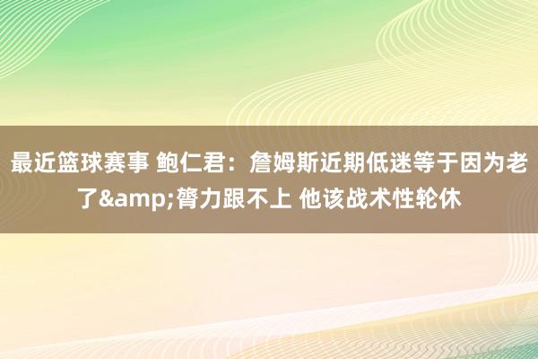 最近篮球赛事 鲍仁君：詹姆斯近期低迷等于因为老了&膂力跟不上 他该战术性轮休