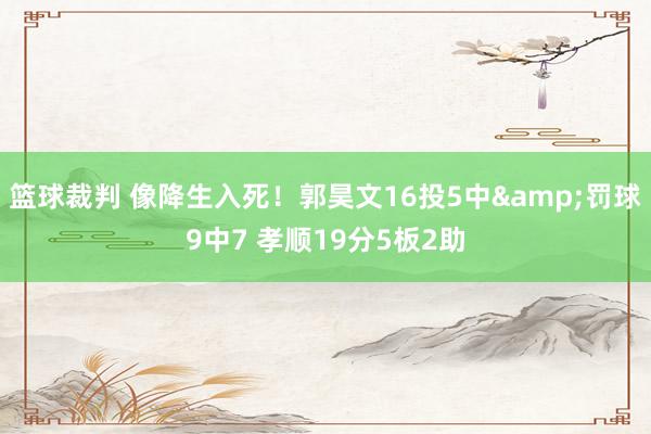 篮球裁判 像降生入死！郭昊文16投5中&罚球9中7 孝顺19分5板2助