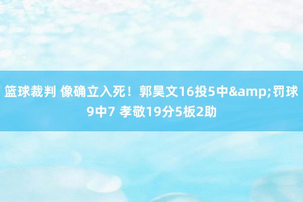 篮球裁判 像确立入死！郭昊文16投5中&罚球9中7 孝敬19分5板2助