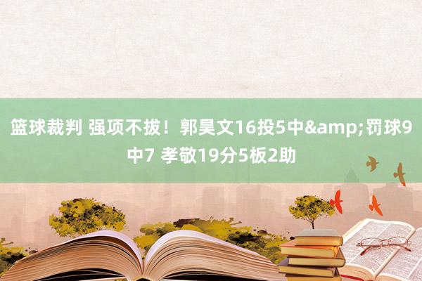 篮球裁判 强项不拔！郭昊文16投5中&罚球9中7 孝敬19分5板2助