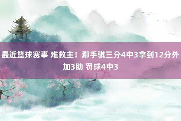 最近篮球赛事 难救主！鄢手骐三分4中3拿到12分外加3助 罚球4中3