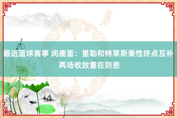 最近篮球赛事 闵鹿蕾：里勒和特莱斯秉性终点互补 两场收效重在防患