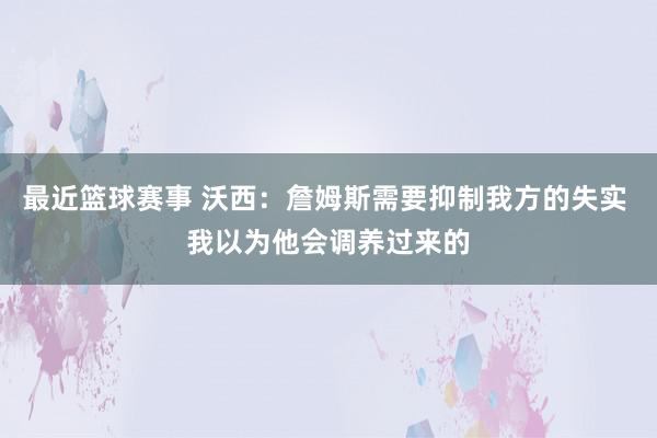 最近篮球赛事 沃西：詹姆斯需要抑制我方的失实 我以为他会调养过来的