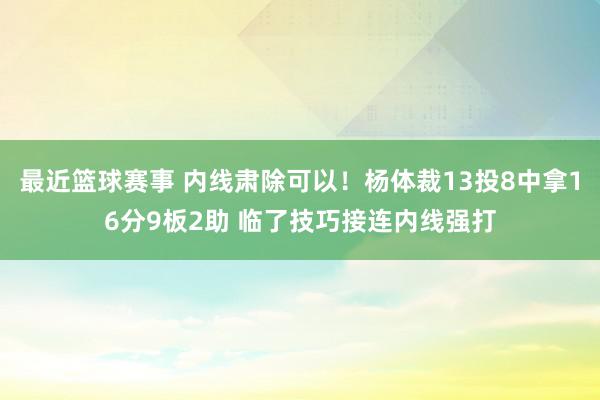 最近篮球赛事 内线肃除可以！杨体裁13投8中拿16分9板2助 临了技巧接连内线强打