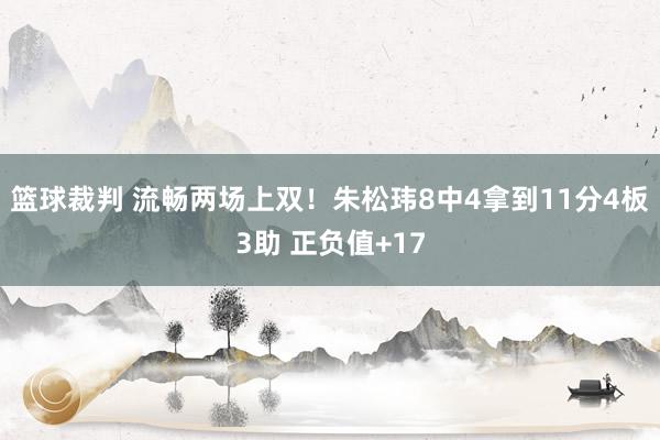 篮球裁判 流畅两场上双！朱松玮8中4拿到11分4板3助 正负值+17