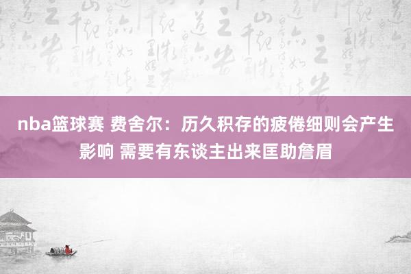 nba篮球赛 费舍尔：历久积存的疲倦细则会产生影响 需要有东谈主出来匡助詹眉